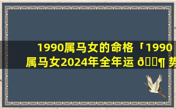 1990属马女的命格「1990属马女2024年全年运 🐶 势」